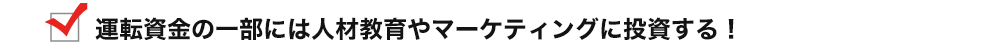 運転資金の一部には人材教育やマーケティングに投資する！