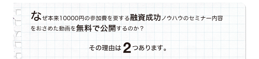 なぜ本来10000円の参加費を要する融資成功ノウハウのセミナー内容をおさめた動画を無料で公開するのか？