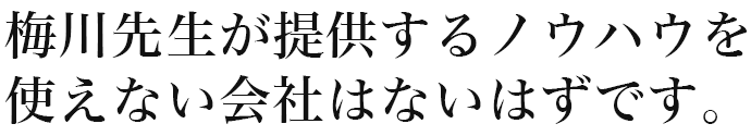 梅川先生が提供するノウハウを使えない会社はないはずです。